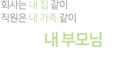 회사는 내 집 같이 직원은 내 가족 같이 고객은 내 부모님  같이 모십니다.